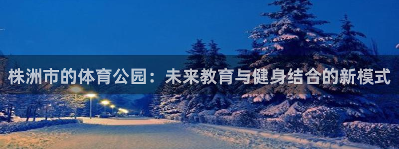 66体育：株洲市的体育公园：未来教育与健身结合的新模式