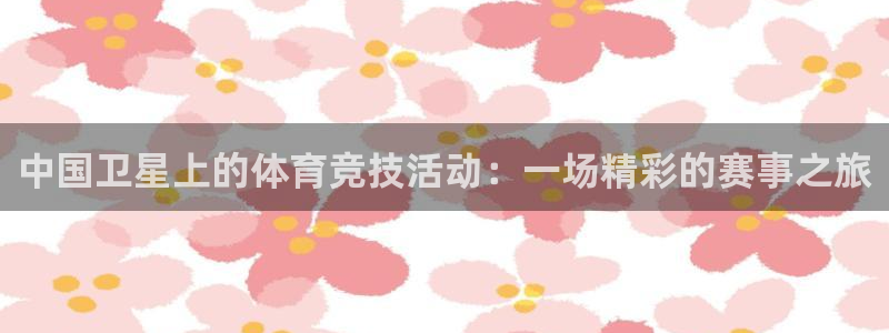 z66体育全站官网：中国卫星上的体育竞技活动：一场精彩的赛事之旅