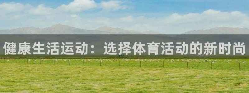 Z66体育：健康生活运动：选择体育活动的新时尚