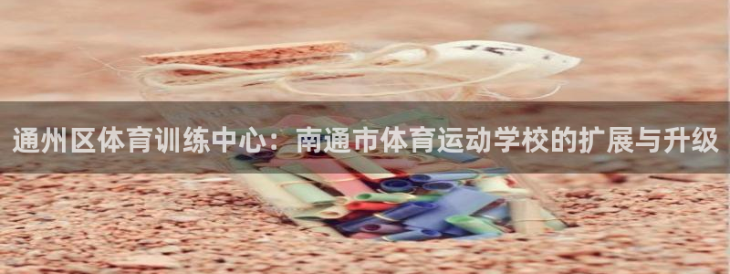 z66体育全站APP下载：通州区体育训练中心：南通市体育运动学校的扩展与升级