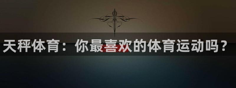66体育首页：天秤体育：你最喜欢的体育运动吗？